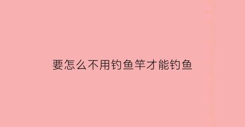 要怎么不用钓鱼竿才能钓鱼(钓鱼不用杆是什么钓法)