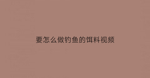 “要怎么做钓鱼的饵料视频(怎样制作钓鱼饵料)