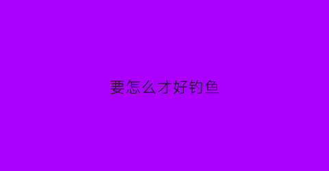 要怎么才好钓鱼(怎么才好钓鱼)