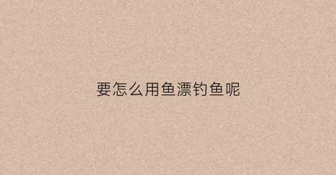 要怎么用鱼漂钓鱼呢(要怎么用鱼漂钓鱼呢图片)