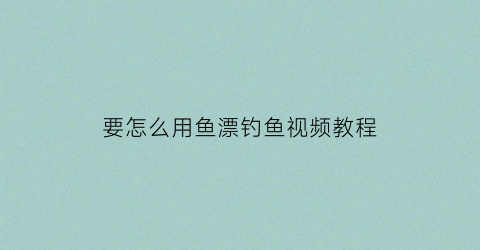 “要怎么用鱼漂钓鱼视频教程(鱼漂怎么按视频)