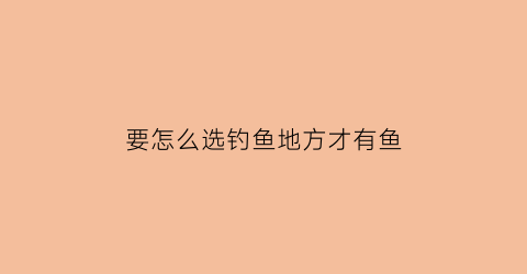 “要怎么选钓鱼地方才有鱼(如何选择钓鱼的最佳位置)