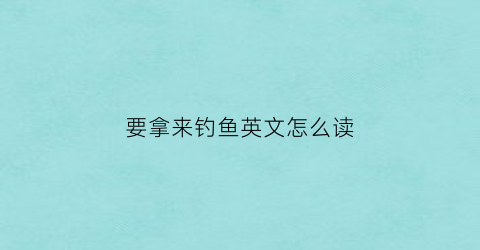 要拿来钓鱼英文怎么读(该去钓鱼了英语)