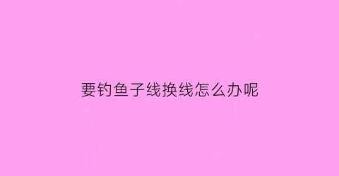 要钓鱼子线换线怎么办呢(子线怎么换钩)