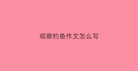 观察钓鱼作文怎么写(关于观察鱼的作文400字作文)