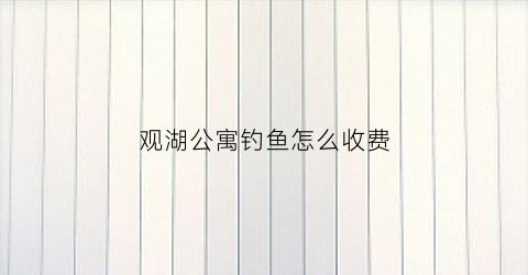 观湖公寓钓鱼怎么收费(观湖公寓物业电话)