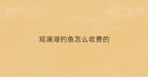 观澜湖钓鱼怎么收费的(观澜湖钓鱼怎么收费的呀)