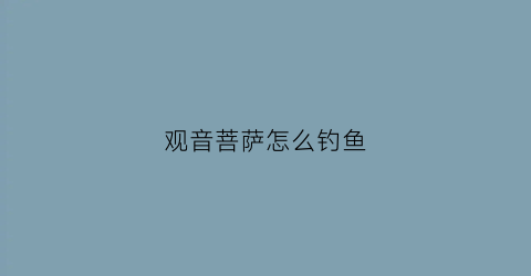 观音菩萨怎么钓鱼(观音钓场)