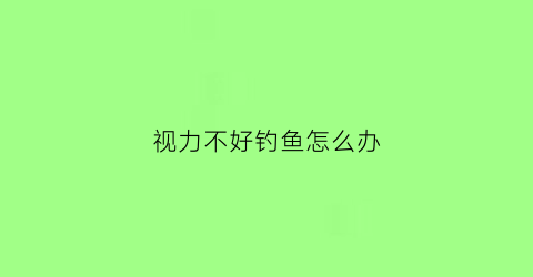 视力不好钓鱼怎么办(视力不好该选什么样的鱼漂)
