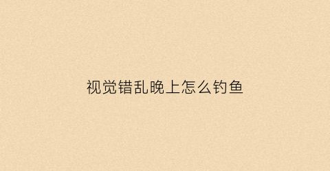 视觉错乱晚上怎么钓鱼(视觉错乱钓鱼图鉴最后一个垃圾是什么)