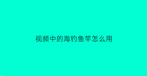 视频中的海钓鱼竿怎么用(海竿钓鱼视频野钓直播视频)