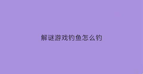 解谜游戏钓鱼怎么钓(钓鱼游戏攻略)