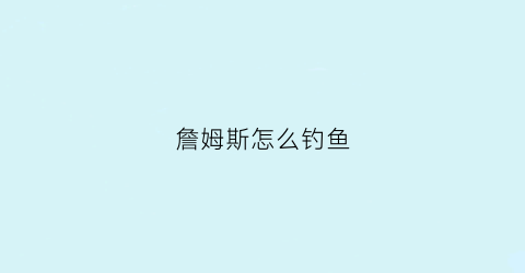 詹姆斯怎么钓鱼(詹姆斯钓鱼什么意思)