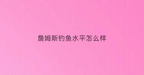 詹姆斯钓鱼水平怎么样(詹姆斯钓鱼的启示)