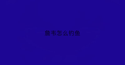 詹韦怎么钓鱼(詹韦连线百度百科)
