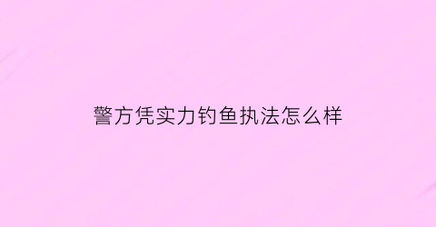 警方凭实力钓鱼执法怎么样(公安钓鱼执法)