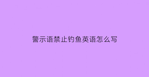 警示语禁止钓鱼英语怎么写(禁止钓鱼用英文怎么讲)