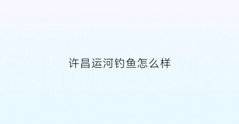 “许昌运河钓鱼怎么样(许昌运河新城位置)