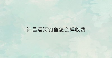 许昌运河钓鱼怎么样收费