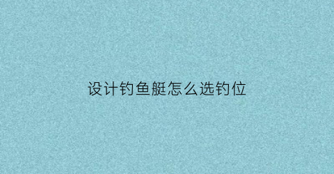 设计钓鱼艇怎么选钓位(设计钓鱼艇怎么选钓位图解)