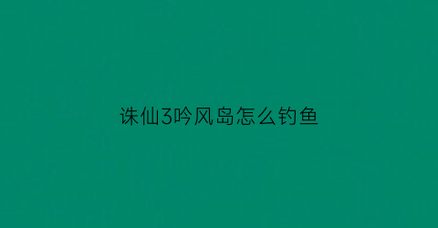 诛仙3吟风岛怎么钓鱼(诛仙3啸风之精)