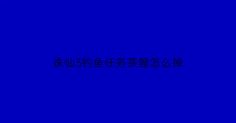 诛仙3钓鱼任务茶鲤怎么掉(诛仙33怎么抓鱼)