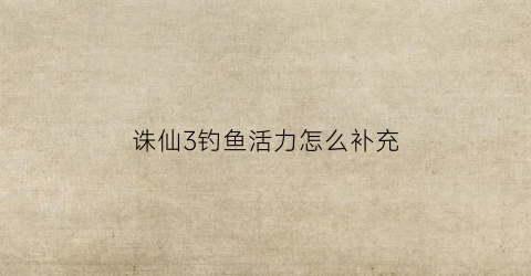 诛仙3钓鱼活力怎么补充(诛仙新版本钓鱼新玩法)