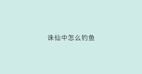 诛仙中怎么钓鱼(诛仙钓鱼隐藏任务怎么触发)