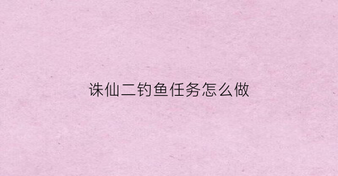 诛仙二钓鱼任务怎么做(诛仙二钓鱼任务怎么做视频)