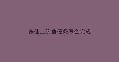 诛仙二钓鱼任务怎么完成(诛仙钓鱼鱼竿在哪里)