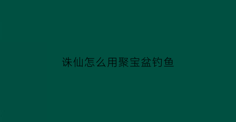 诛仙怎么用聚宝盆钓鱼(诛仙聚宝盆获得方法)