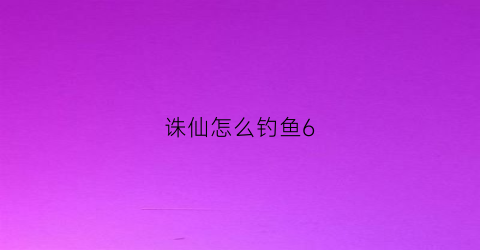 诛仙怎么钓鱼6(诛仙钓鱼任务时间地点)