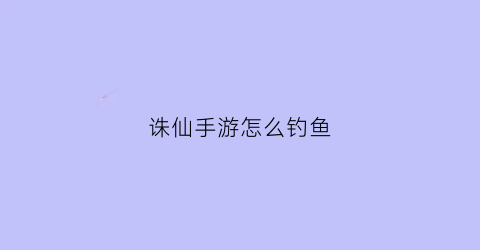 “诛仙手游怎么钓鱼(诛仙手游怎么钓鱼赚金币)