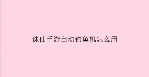 诛仙手游自动钓鱼机怎么用(诛仙手游钓鱼)