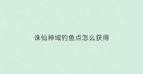 诛仙神域钓鱼点怎么获得(诛仙神域怎么进去中州)