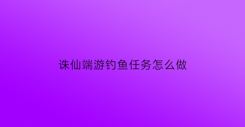 诛仙端游钓鱼任务怎么做(诛仙钓鱼有什么用)