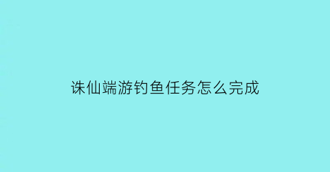 诛仙端游钓鱼任务怎么完成(诛仙钓鱼隐藏任务怎么触发)