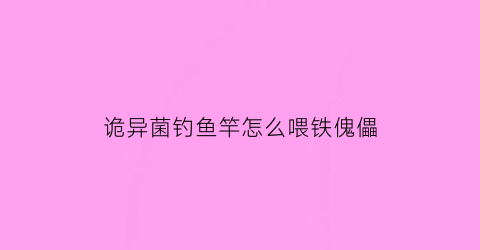 诡异菌钓鱼竿怎么喂铁傀儡(诡异蘑菇钓竿)