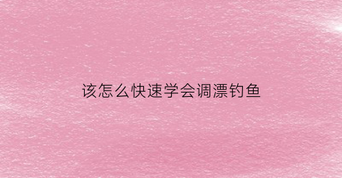 “该怎么快速学会调漂钓鱼(该怎么快速学会调漂钓鱼呢)