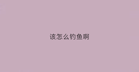 该怎么钓鱼啊(怎么钓鱼呀)