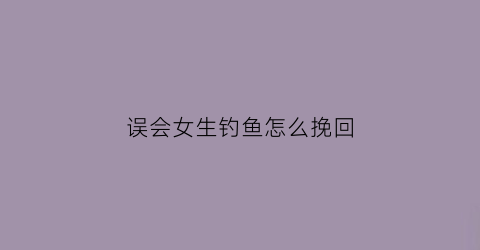 误会女生钓鱼怎么挽回(钓鱼被女朋友发现)