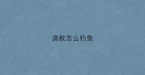请教怎么钓鱼(请教怎么钓鱼视频)