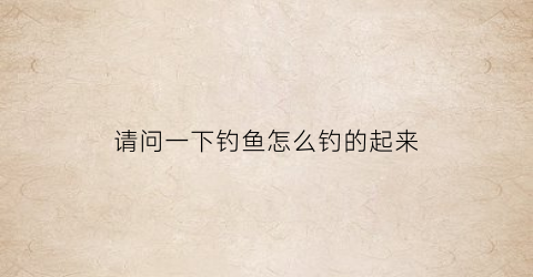 请问一下钓鱼怎么钓的起来(钓鱼怎么钓才能钓到)