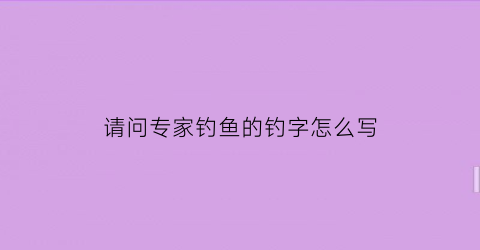 请问专家钓鱼的钓字怎么写(钓鱼的钓字怎样写)