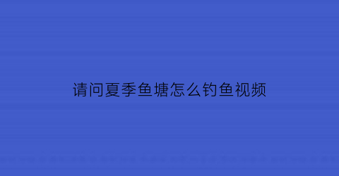 “请问夏季鱼塘怎么钓鱼视频(夏季池塘钓鱼技巧)