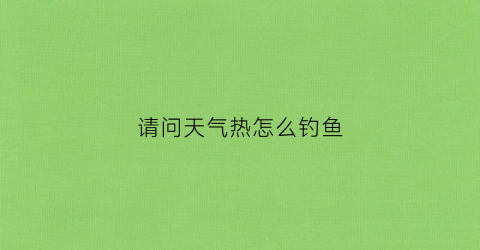 请问天气热怎么钓鱼(天气热怎么钓鱼好钓)