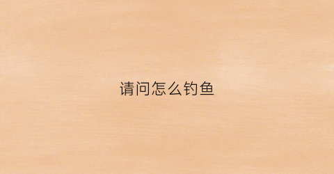 请问怎么钓鱼(请问怎么钓鱼才能钓得多呢)