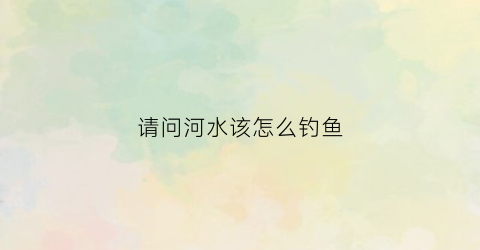 请问河水该怎么钓鱼