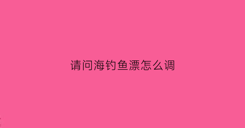 请问海钓鱼漂怎么调(海钓鱼漂的选择)