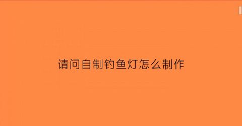 “请问自制钓鱼灯怎么制作(制作钓鱼灯需要的配件)